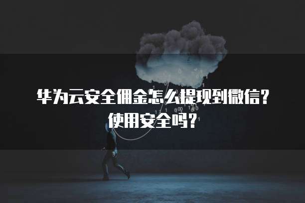 华为云安全佣金怎么提现到微信?使用安全吗?