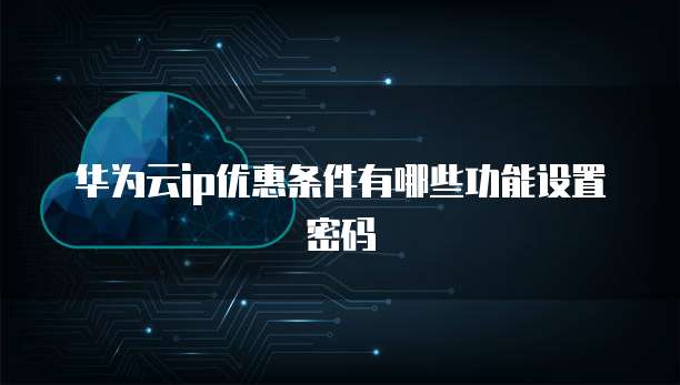 华为云ip优惠条件有哪些功能设置密码