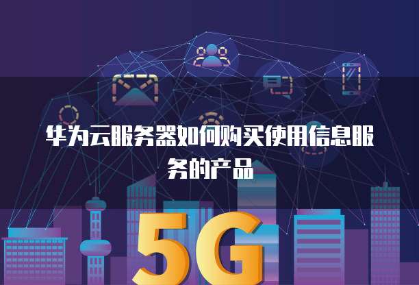 华为云服务器如何购买使用信息服务的产品