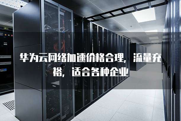 华为云网络加速价格合理,流量充裕,适合各种企业