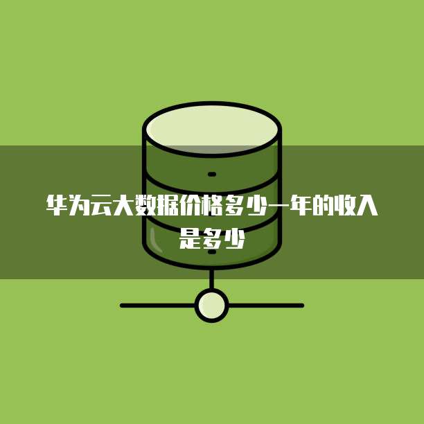 华为云大数据价格多少一年的收入是多少
