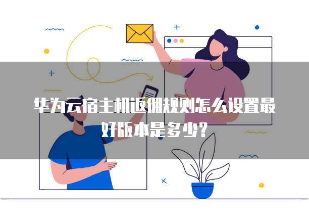 华为云宿主机返佣规则怎么设置最好版本是多少?