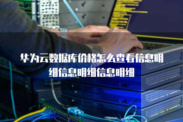 华为云数据库价格怎么查看信息明细信息明细信息明细