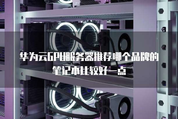 华为云GPU服务器推荐哪个品牌的笔记本比较好一点