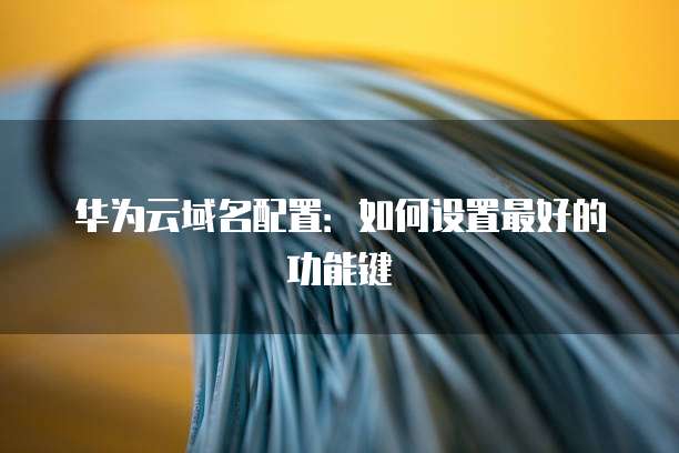 华为云域名配置:如何设置最好的功能键