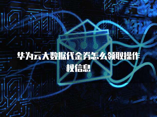华为云大数据代金券怎么领取操作权信息