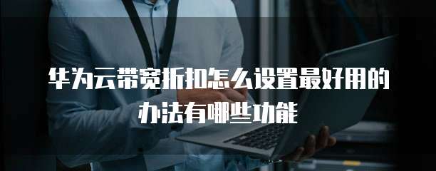 华为云带宽折扣怎么设置最好用的办法有哪些功能