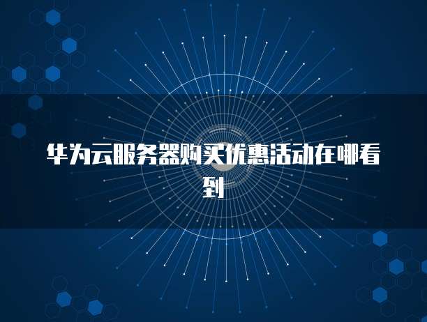 华为云服务器购买优惠活动在哪看到