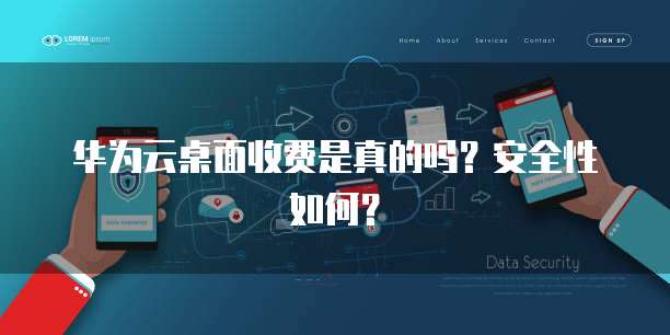华为云桌面收费是真的吗?安全性如何?