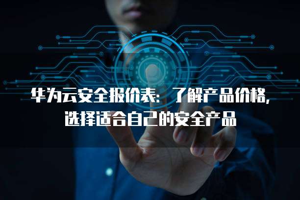华为云安全报价表:了解产品价格,选择适合自己的安全产品