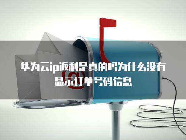 华为云ip返利是真的吗为什么没有显示订单号码信息
