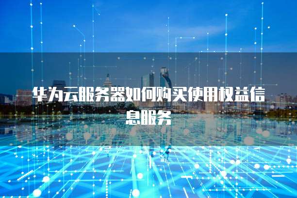 华为云服务器如何购买使用权益信息服务
