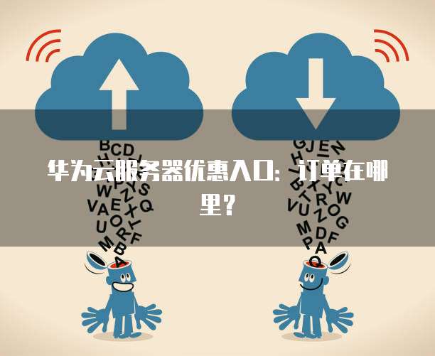 华为云服务器优惠入口：订单在哪里？