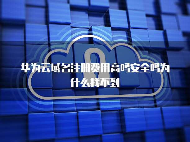 华为云域名注册费用高吗安全吗为什么找不到