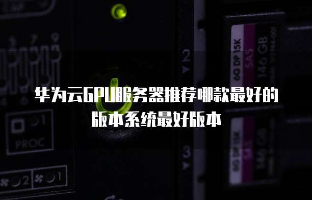华为云GPU服务器推荐哪款最好的版本系统最好版本