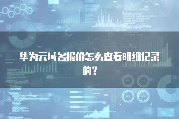 华为云域名报价怎么查看明细记录的?