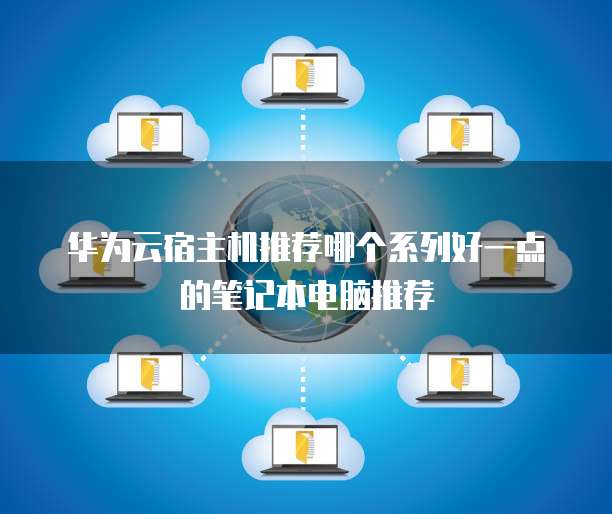 华为云宿主机推荐哪个系列好一点的笔记本电脑推荐