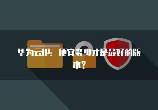 华为云IP：便宜多少才是最好的版本？