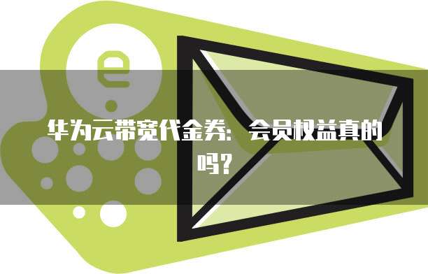 华为云带宽代金券：会员权益真的吗？