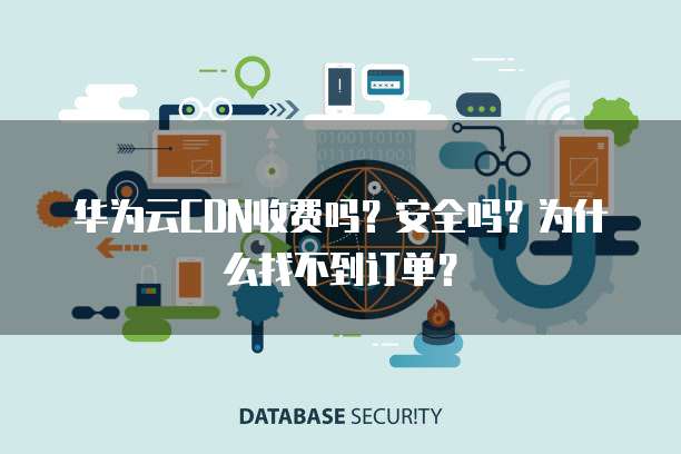 华为云CDN收费吗?安全吗?为什么找不到订单?