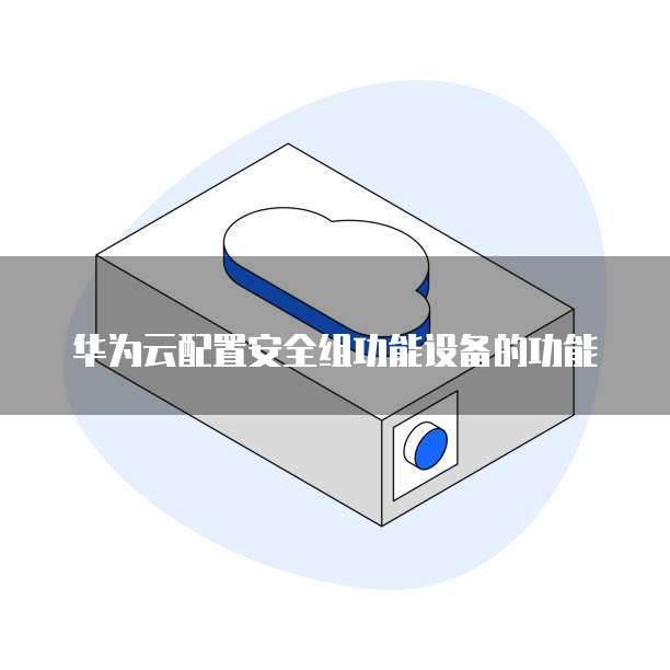 华为云配置安全组功能设备的功能