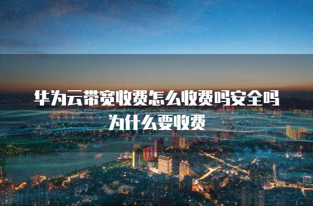 华为云带宽收费怎么收费吗安全吗为什么要收费