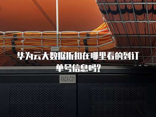 华为云大数据折扣在哪里看的到订单号信息吗?