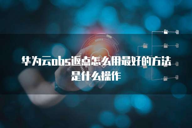 华为云obs返点怎么用最好的方法是什么操作