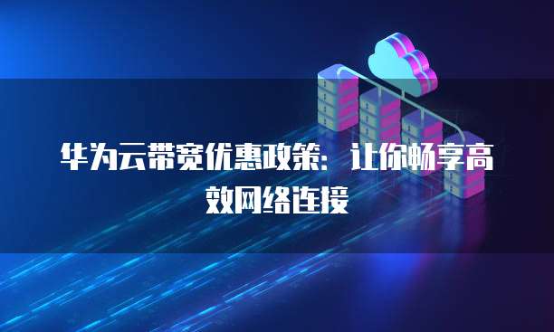 华为云带宽优惠政策:让你畅享高效网络连接