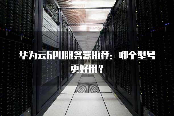 华为云GPU服务器推荐:哪个型号更好用?