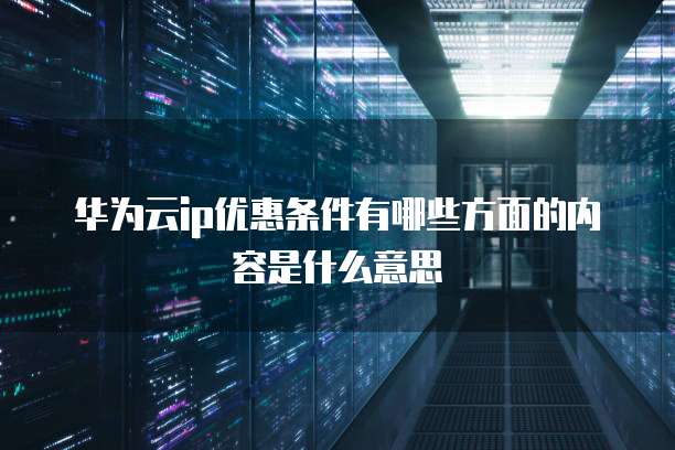 华为云ip优惠条件有哪些方面的内容是什么意思