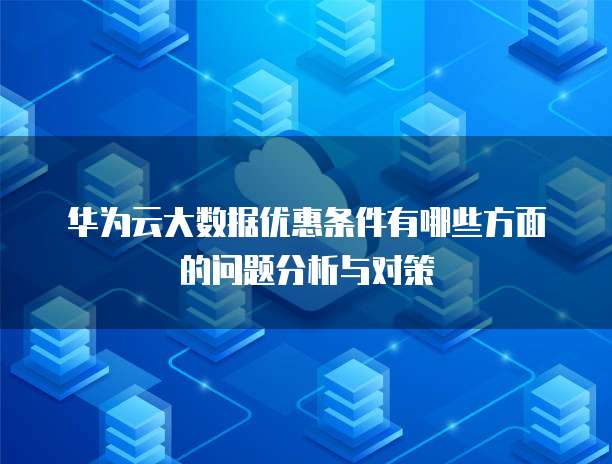 华为云大数据优惠条件有哪些方面的问题分析与对策
