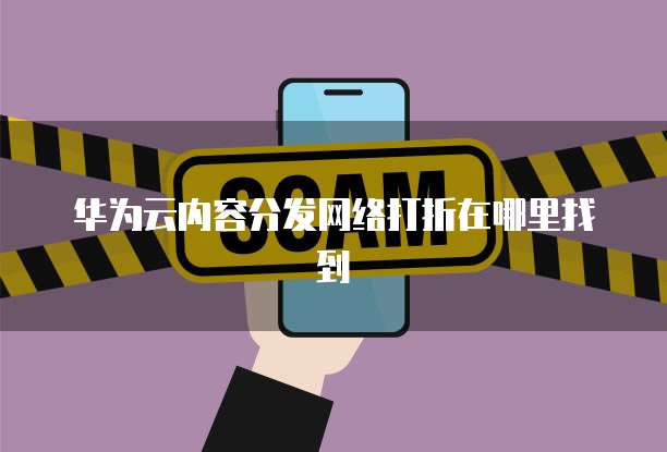 华为云内容分发网络打折在哪里找到