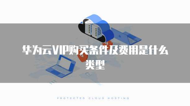 华为云VIP购买条件及费用是什么类型