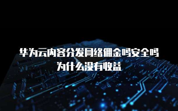 华为云内容分发网络佣金吗安全吗为什么没有收益