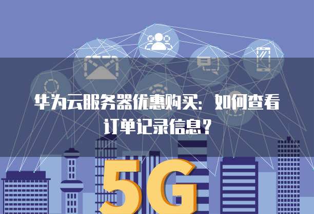 华为云服务器优惠购买:如何查看订单记录信息?