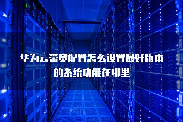 华为云带宽配置怎么设置最好版本的系统功能在哪里
