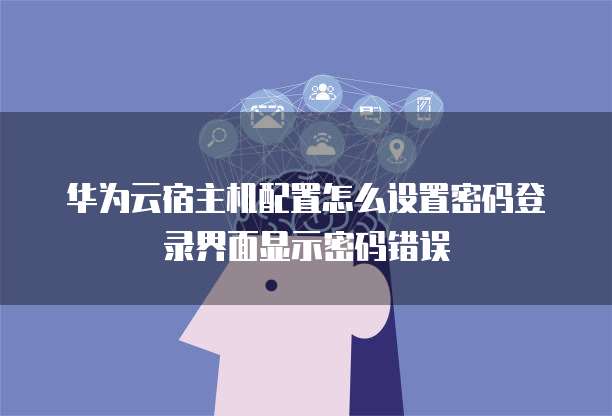 华为云宿主机配置怎么设置密码登录界面显示密码错误