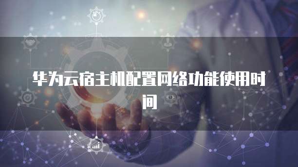 华为云宿主机配置网络功能使用时间