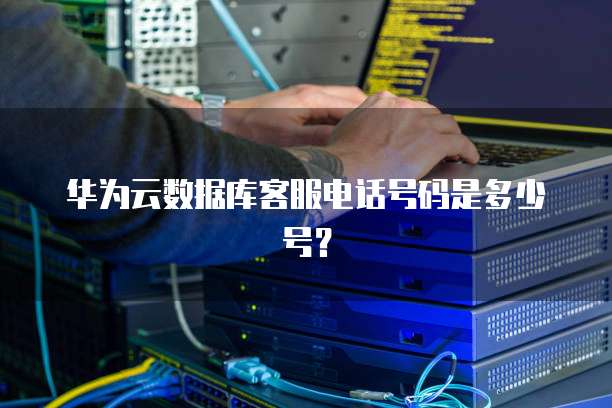 华为云数据库客服电话号码是多少号?