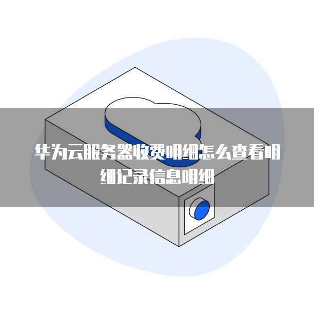 华为云服务器收费明细怎么查看明细记录信息明细