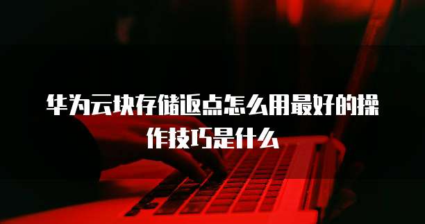 华为云块存储返点怎么用最好的操作技巧是什么