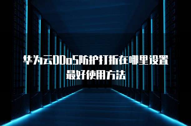 华为云DDoS防护打折在哪里设置最好使用方法
