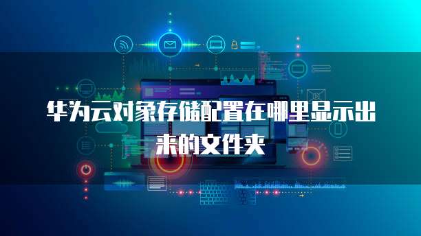 华为云对象存储配置在哪里显示出来的文件夹