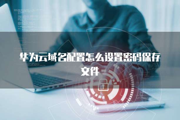 华为云域名配置怎么设置密码保存文件