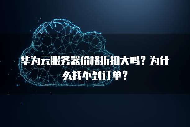 华为云服务器价格折扣大吗?为什么找不到订单?