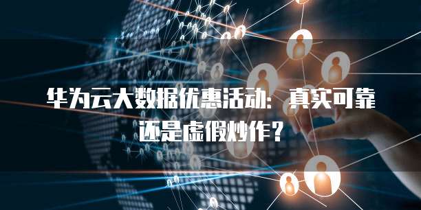 华为云大数据优惠活动:真实可靠还是虚假炒作?