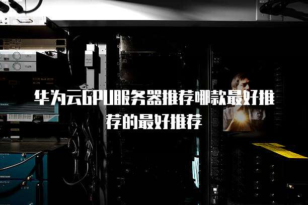 华为云GPU服务器推荐哪款最好推荐的最好推荐