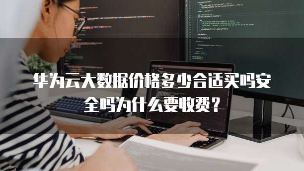 华为云大数据价格多少合适买吗安全吗为什么要收费?