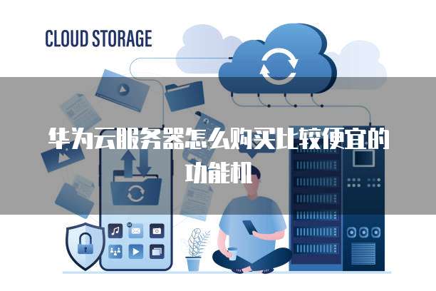 华为云服务器怎么购买比较便宜的功能机
